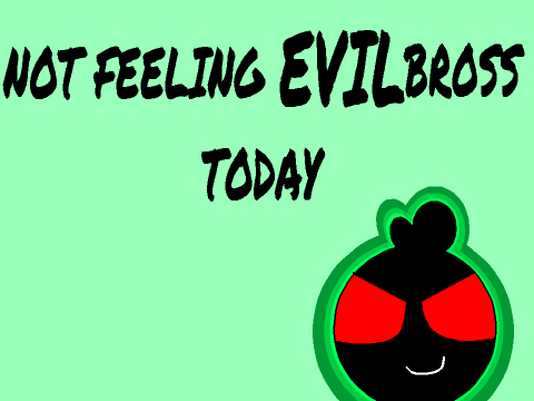 I'm not Feeling EvilBross Today…