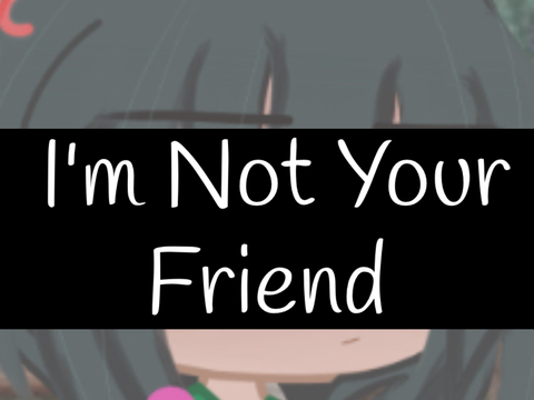I’m Not Your Friend…