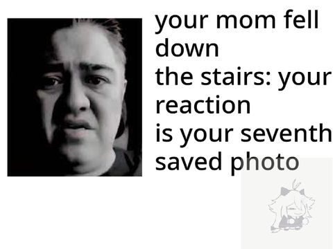 your mom fell down the stairs: your reaction is your seventh saved photo remix remix