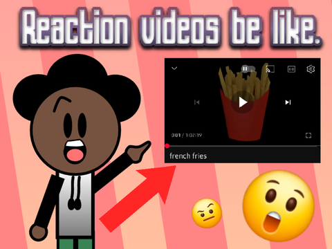 Reaction videos be like. 
