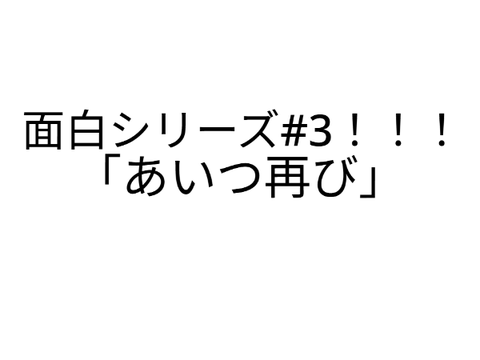 あいつ再び(面白シリーズ#3)