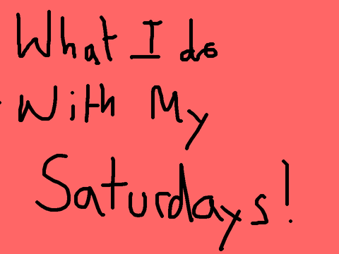 What i do with my Saturdays!!!