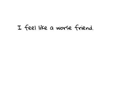 I'm an even worse friend...