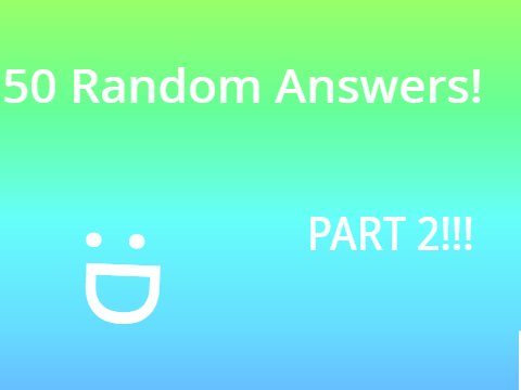 50 RANDOM ANSWERS Part 2! :D