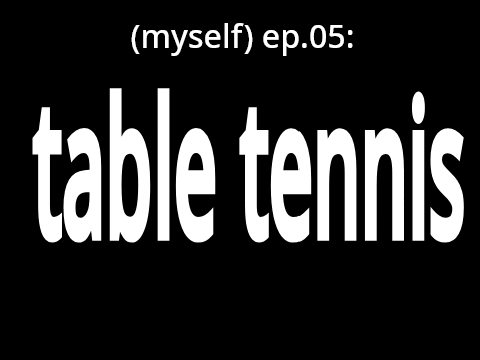 (myself) ep.05 - table tennis