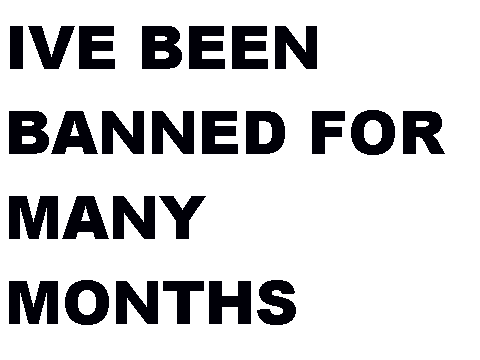 IVE BEEN BANNED FOR MANY MONTHS