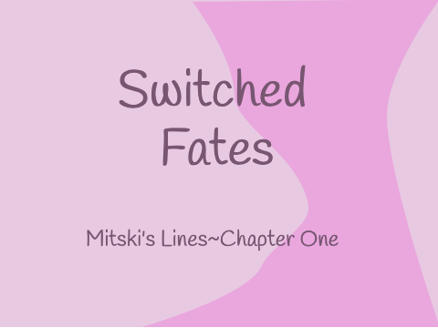 Switched Fates~Mistki’s lines~Chapter One
