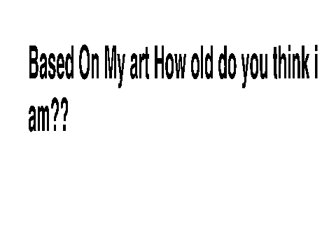 Based on my art how old do you think i am ??