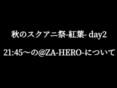 秋のスクアニ祭-紅葉- day2　21:45～の@ZA-HERO-について