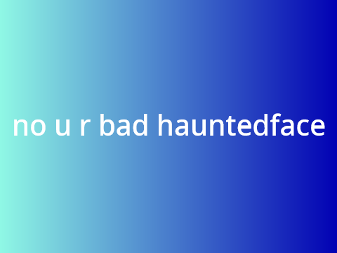 no u r bad hauntedface