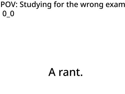 (rant) Pov: Studying for the wrong exam 0_0