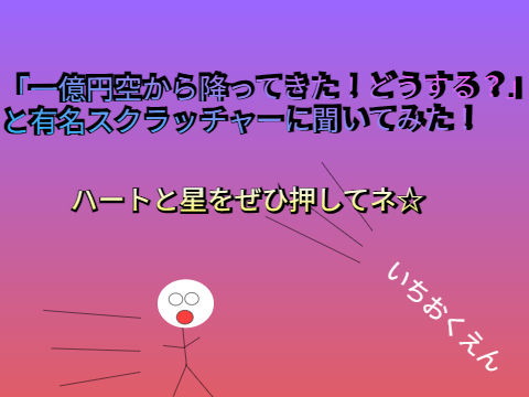  「一億円空から降ってきた！どうする？」と有名スクラッチャーに聞いてみた!