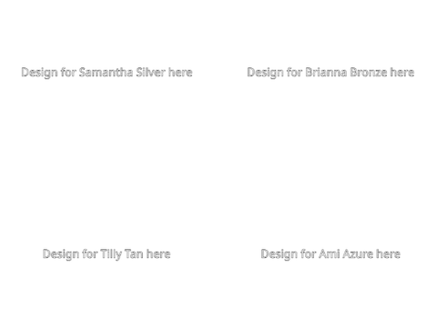 We need designs for Samantha Silver, Brianna Bronze, Tilly Tan and Ami Azure