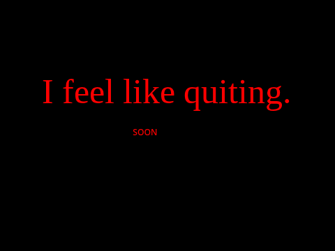 I feel like quiting.