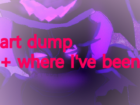 Art dump + where I've been