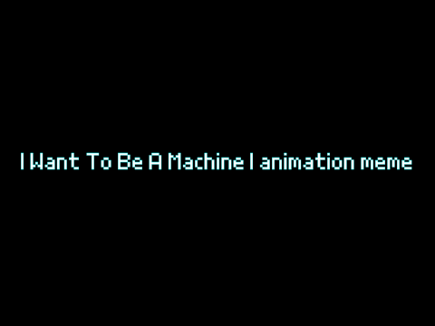 I Want To Be A Machine | animation meme template (WIP)