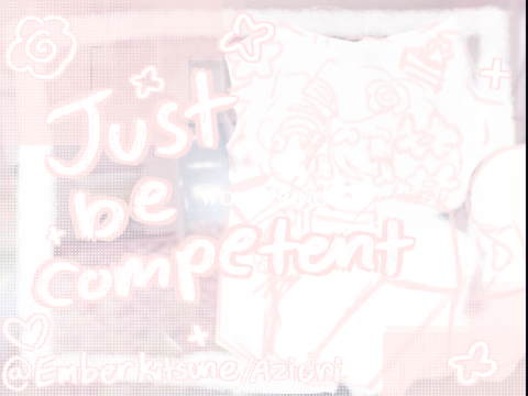 just be competent ((,,>ヮ<,,)! ::.