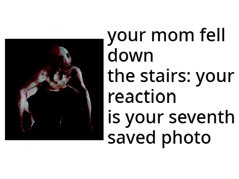 Your mom fell down the stairs: your reaction is your seventh saved photo remix