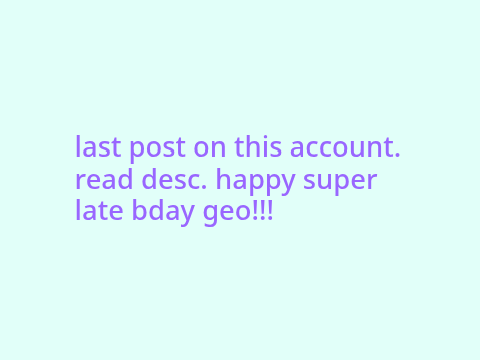 last post on this account - happy birthday geo!!!