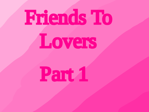 FRIENDS TO LOVERS Part 1! ^^