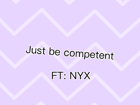 JUST BE COMPETENT || Nyx
