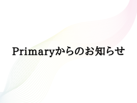 【Primaryからのお知らせと予告】