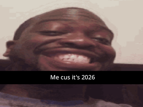 Me cus it’s 2026