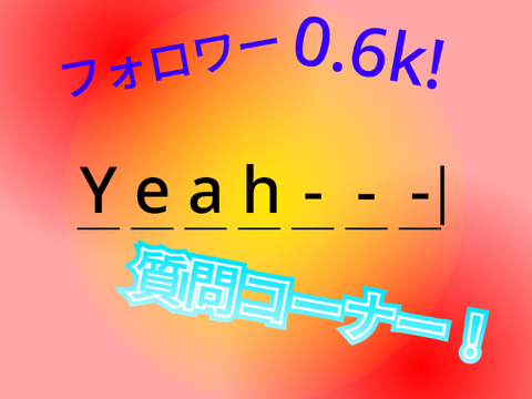 質問コーナー！【Yeah---フォロワー0.6k記念】