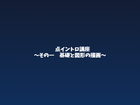 点イントロ講座p1 ～基礎と図形の描画～