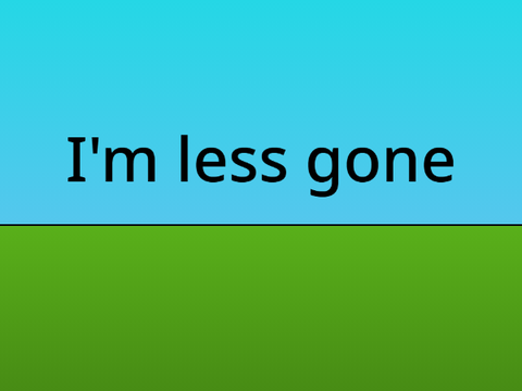 I'm less gone!!!