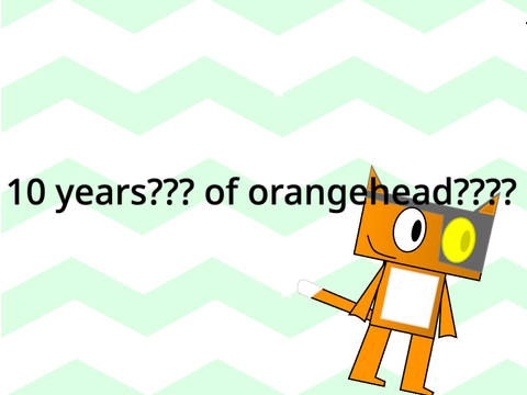 10 years of orangehead????!?!?!?!??!!?