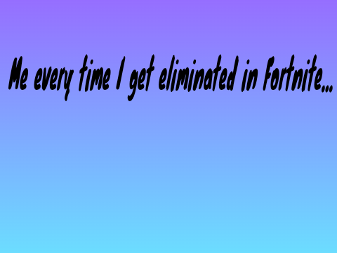 Me every time I get eliminated in Fortnite...