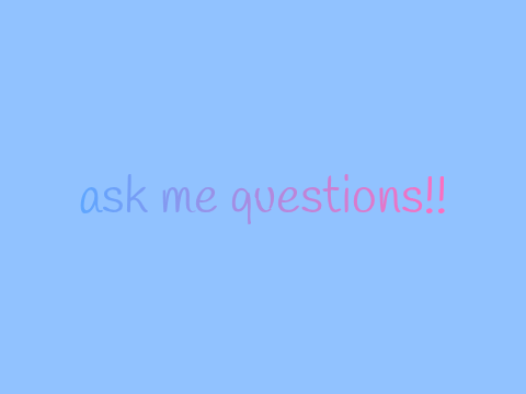 Ask me questions!!