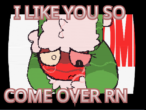 I like you so cme over rn