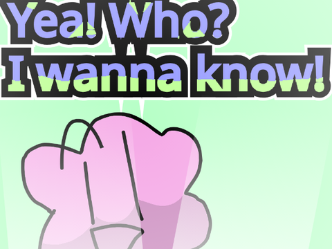 "Yea! Who? I wanna know!" #bfdi