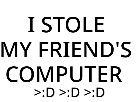 I STOLE MY FRIEND'S COMPUTER!! >:)