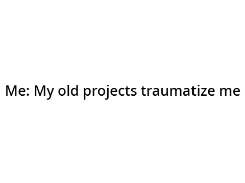 My old projects traumatize me