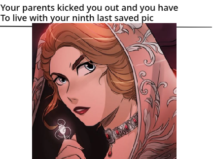 Your parents kicked you out and now you gotta live with your 9th saved picture