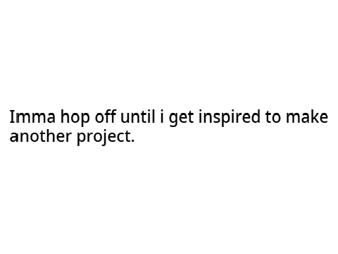 imma hop off until i get inspired to make another project