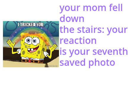 your mom fell down the stairs: your reaction is your seventh saved photo remix remix remix