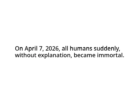 On April 7, 2026, all humans suddenly, without explanation, became immortal.