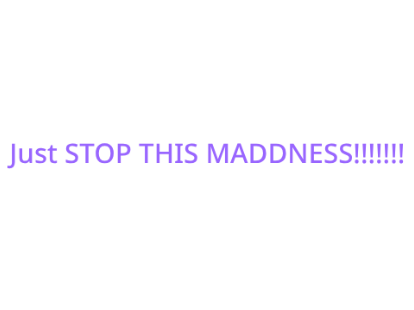 Just stop this maddness!!!!