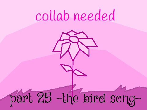 `The Bird Song = part 25 needed collab 