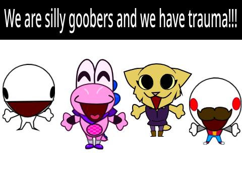 We the silly goobers who have trauma 