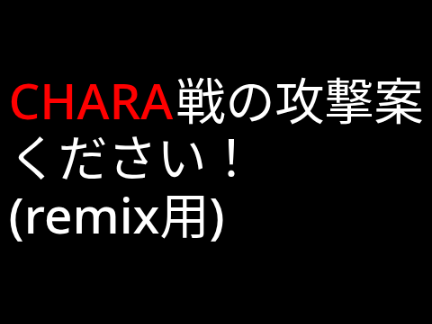 CHARA戦の攻撃案ください！(remix用)