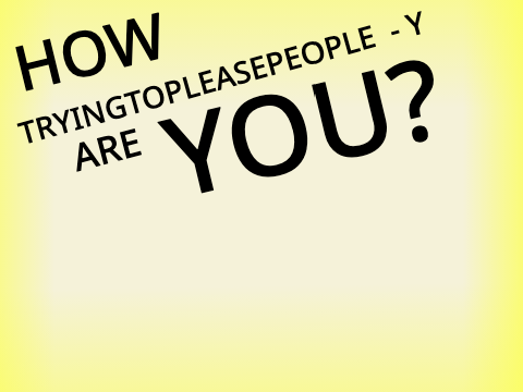 how tryingtopleasepeople are you?