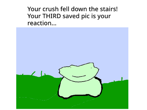 Your crush fell down the stairs... 