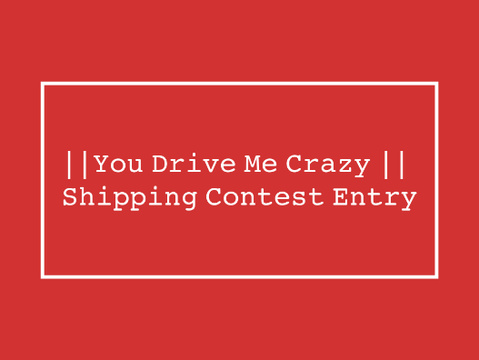 ||You Drive Me Crazy||Shipping Contest Entry