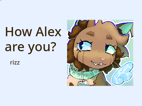 how alex are you?