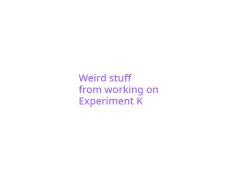 Weird stuff from working on Experiment K